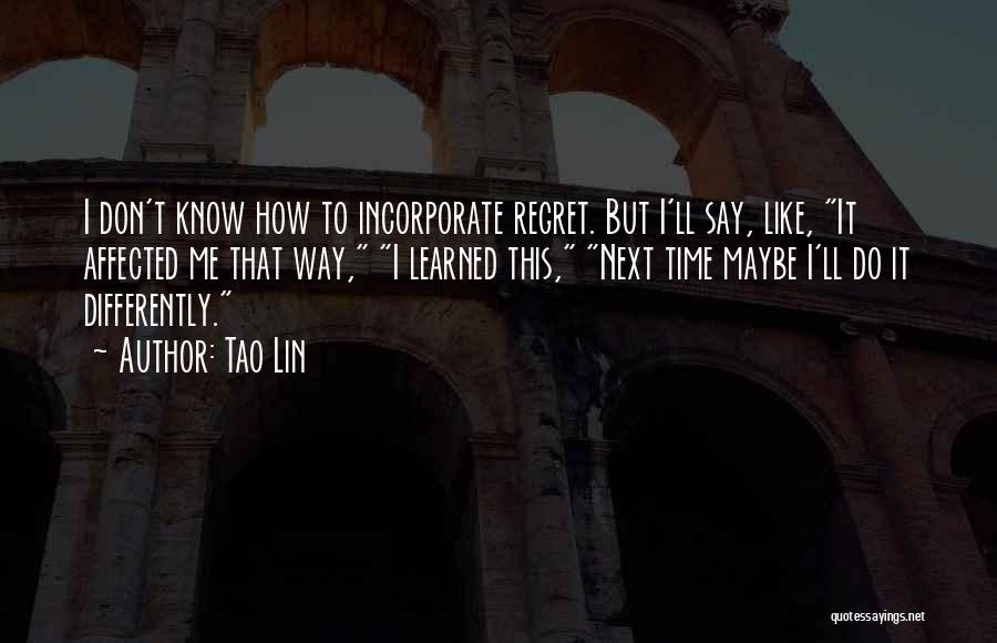 Tao Lin Quotes: I Don't Know How To Incorporate Regret. But I'll Say, Like, It Affected Me That Way, I Learned This, Next