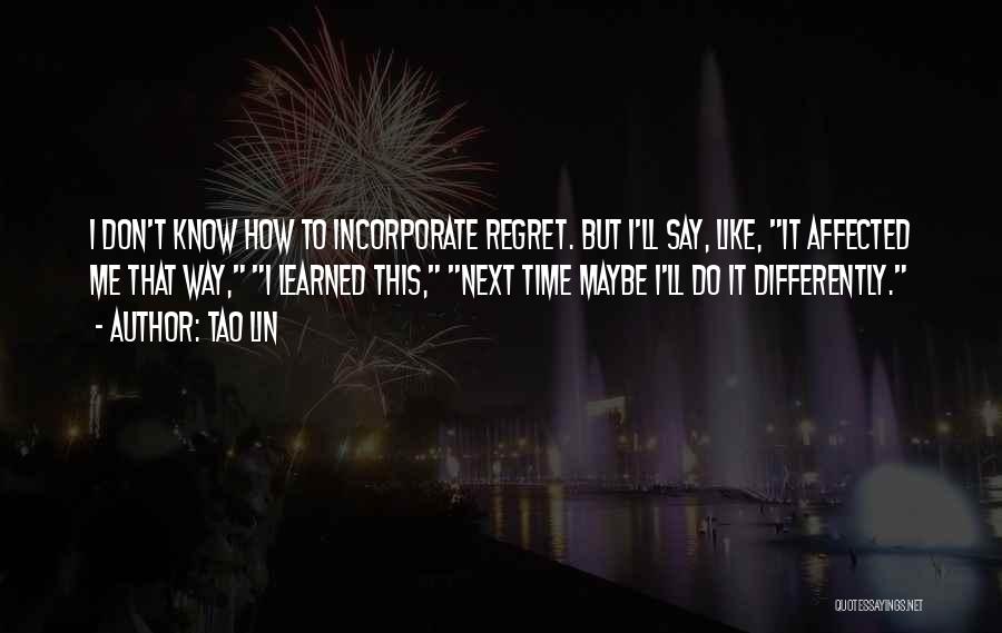 Tao Lin Quotes: I Don't Know How To Incorporate Regret. But I'll Say, Like, It Affected Me That Way, I Learned This, Next