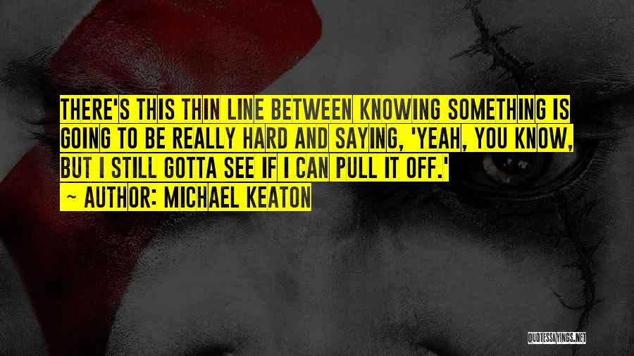 Michael Keaton Quotes: There's This Thin Line Between Knowing Something Is Going To Be Really Hard And Saying, 'yeah, You Know, But I