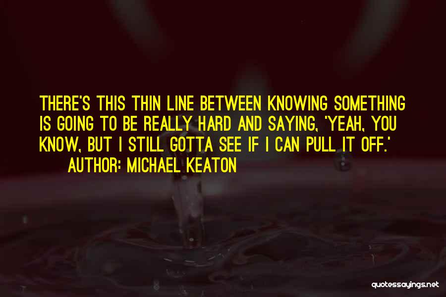 Michael Keaton Quotes: There's This Thin Line Between Knowing Something Is Going To Be Really Hard And Saying, 'yeah, You Know, But I