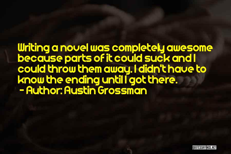 Austin Grossman Quotes: Writing A Novel Was Completely Awesome Because Parts Of It Could Suck And I Could Throw Them Away. I Didn't