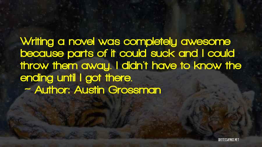 Austin Grossman Quotes: Writing A Novel Was Completely Awesome Because Parts Of It Could Suck And I Could Throw Them Away. I Didn't