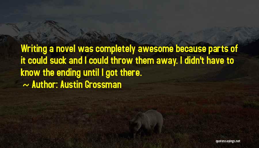 Austin Grossman Quotes: Writing A Novel Was Completely Awesome Because Parts Of It Could Suck And I Could Throw Them Away. I Didn't