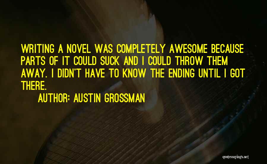 Austin Grossman Quotes: Writing A Novel Was Completely Awesome Because Parts Of It Could Suck And I Could Throw Them Away. I Didn't