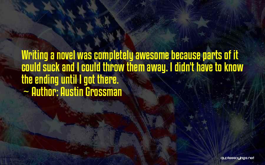 Austin Grossman Quotes: Writing A Novel Was Completely Awesome Because Parts Of It Could Suck And I Could Throw Them Away. I Didn't