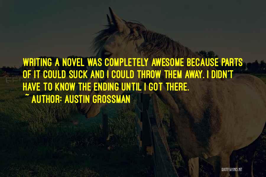 Austin Grossman Quotes: Writing A Novel Was Completely Awesome Because Parts Of It Could Suck And I Could Throw Them Away. I Didn't