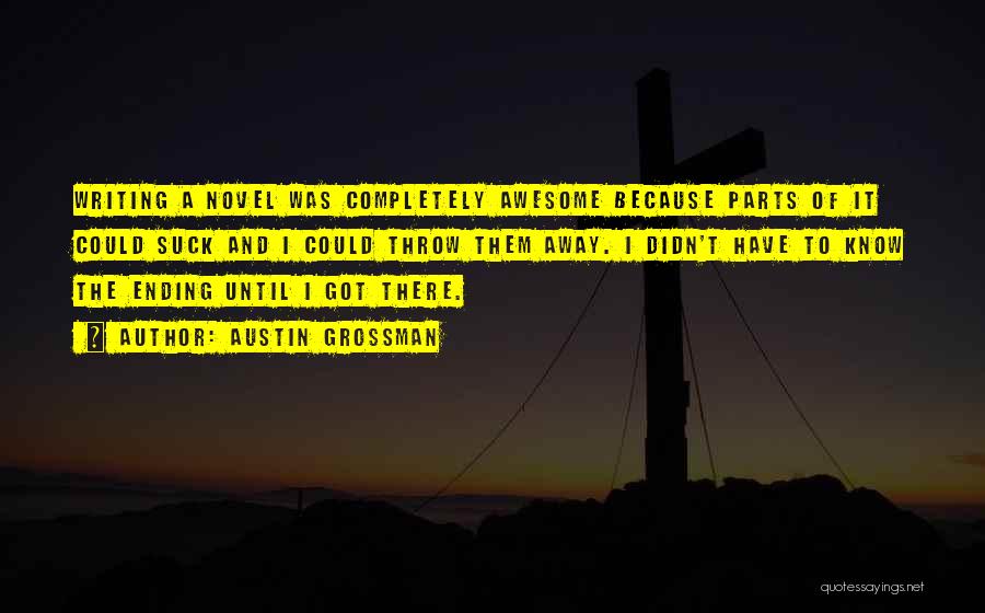 Austin Grossman Quotes: Writing A Novel Was Completely Awesome Because Parts Of It Could Suck And I Could Throw Them Away. I Didn't