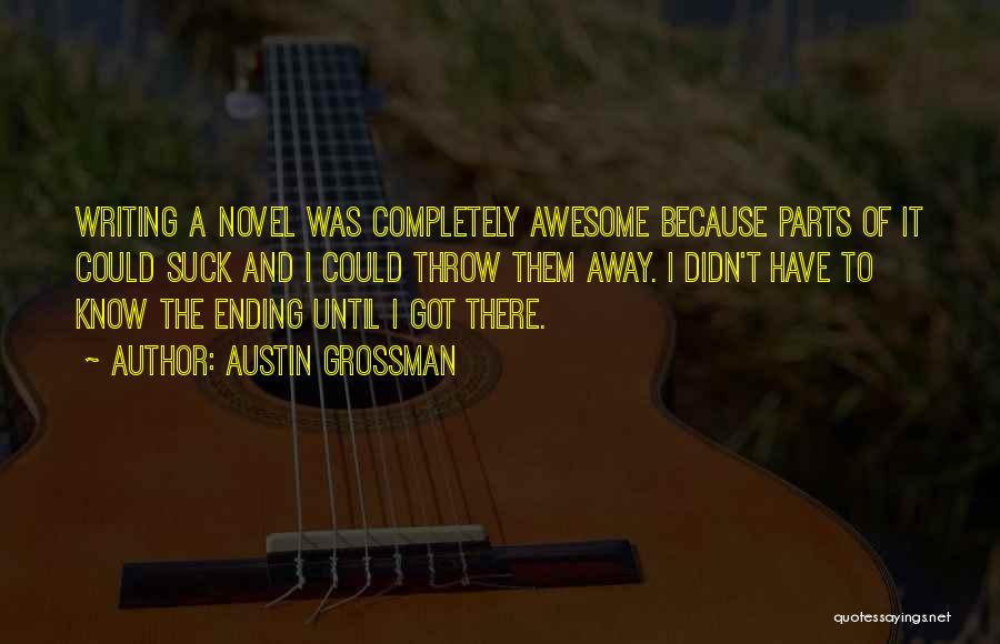 Austin Grossman Quotes: Writing A Novel Was Completely Awesome Because Parts Of It Could Suck And I Could Throw Them Away. I Didn't