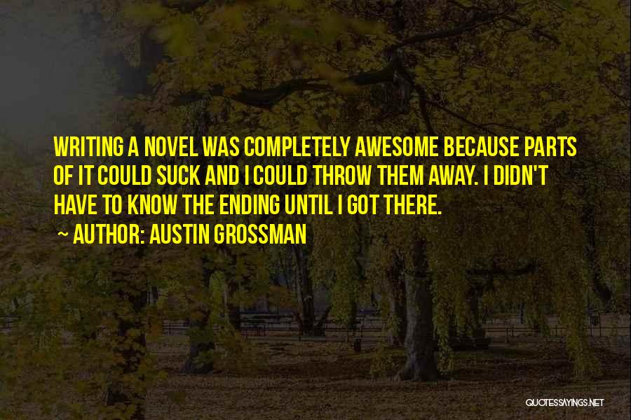Austin Grossman Quotes: Writing A Novel Was Completely Awesome Because Parts Of It Could Suck And I Could Throw Them Away. I Didn't