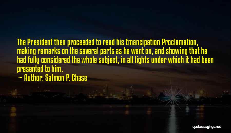 Salmon P. Chase Quotes: The President Then Proceeded To Read His Emancipation Proclamation, Making Remarks On The Several Parts As He Went On, And