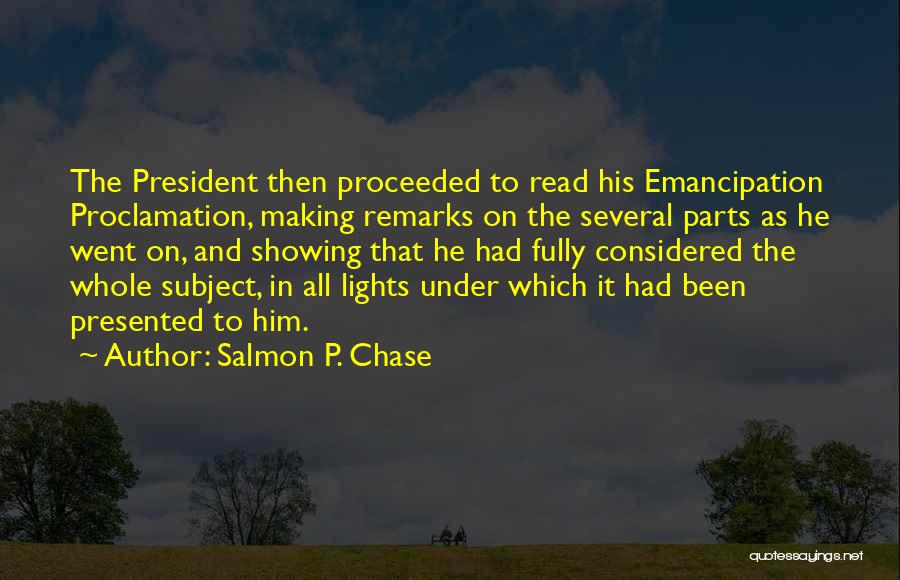 Salmon P. Chase Quotes: The President Then Proceeded To Read His Emancipation Proclamation, Making Remarks On The Several Parts As He Went On, And
