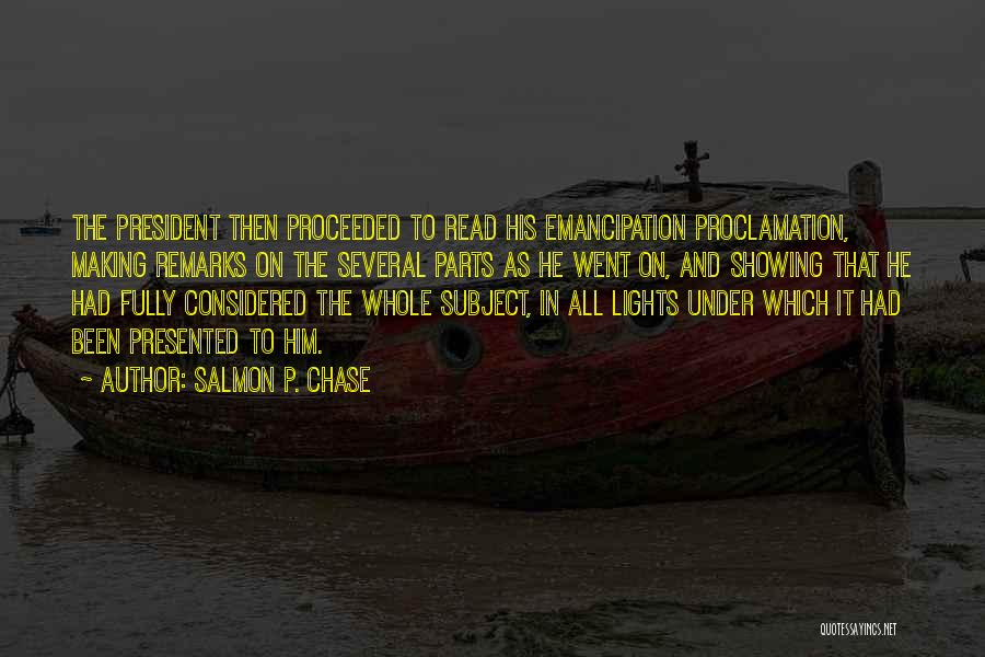 Salmon P. Chase Quotes: The President Then Proceeded To Read His Emancipation Proclamation, Making Remarks On The Several Parts As He Went On, And