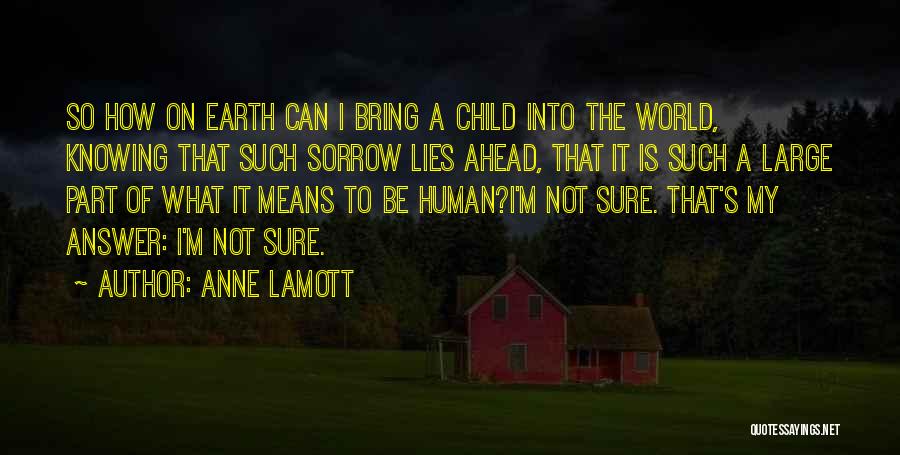 Anne Lamott Quotes: So How On Earth Can I Bring A Child Into The World, Knowing That Such Sorrow Lies Ahead, That It