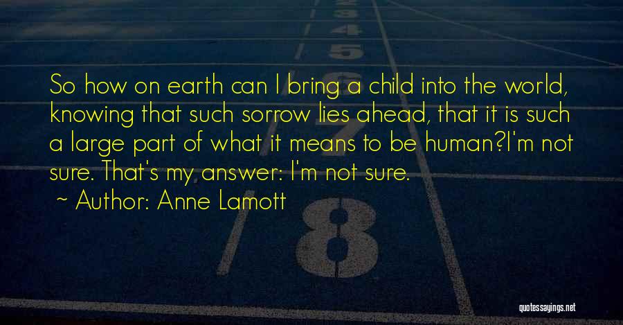 Anne Lamott Quotes: So How On Earth Can I Bring A Child Into The World, Knowing That Such Sorrow Lies Ahead, That It