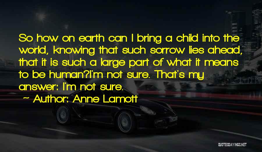 Anne Lamott Quotes: So How On Earth Can I Bring A Child Into The World, Knowing That Such Sorrow Lies Ahead, That It