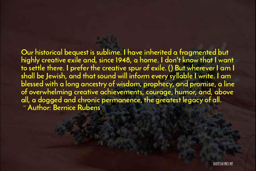 Bernice Rubens Quotes: Our Historical Bequest Is Sublime. I Have Inherited A Fragmented But Highly Creative Exile And, Since 1948, A Home. I