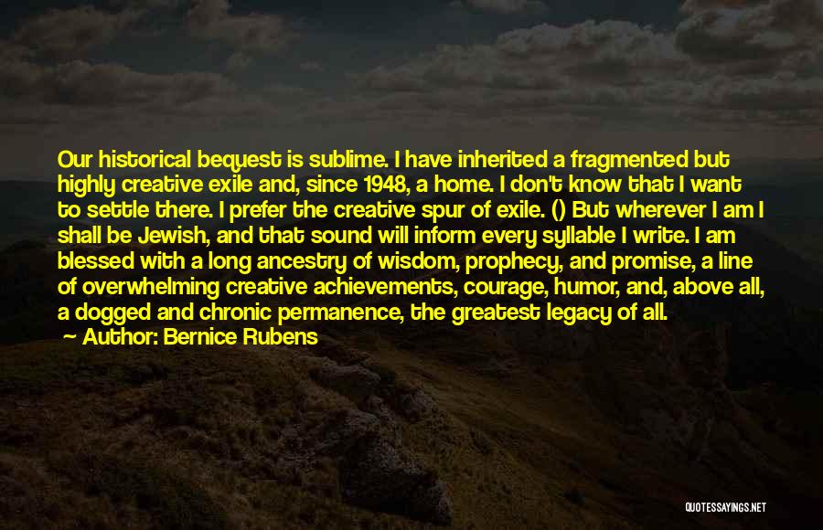 Bernice Rubens Quotes: Our Historical Bequest Is Sublime. I Have Inherited A Fragmented But Highly Creative Exile And, Since 1948, A Home. I