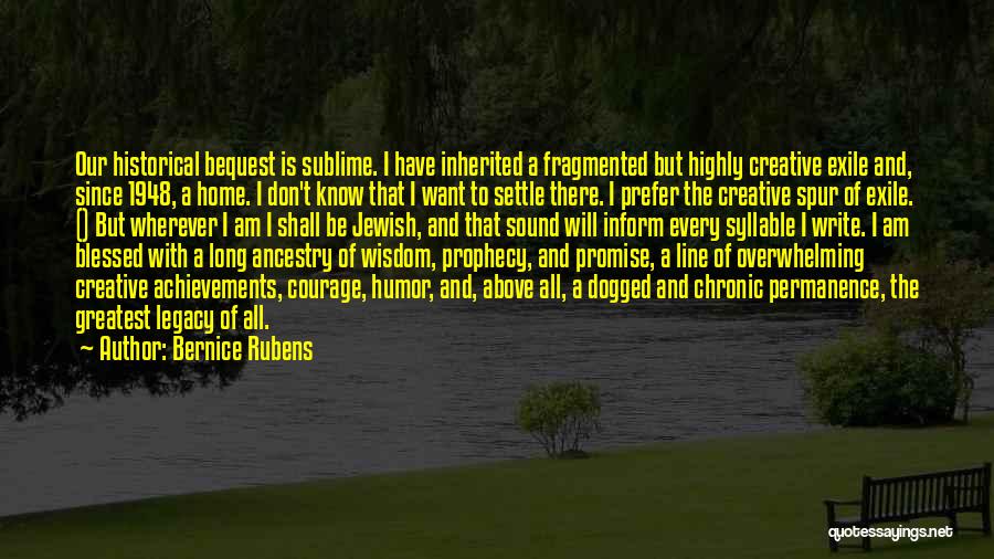 Bernice Rubens Quotes: Our Historical Bequest Is Sublime. I Have Inherited A Fragmented But Highly Creative Exile And, Since 1948, A Home. I