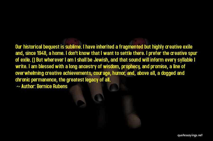 Bernice Rubens Quotes: Our Historical Bequest Is Sublime. I Have Inherited A Fragmented But Highly Creative Exile And, Since 1948, A Home. I
