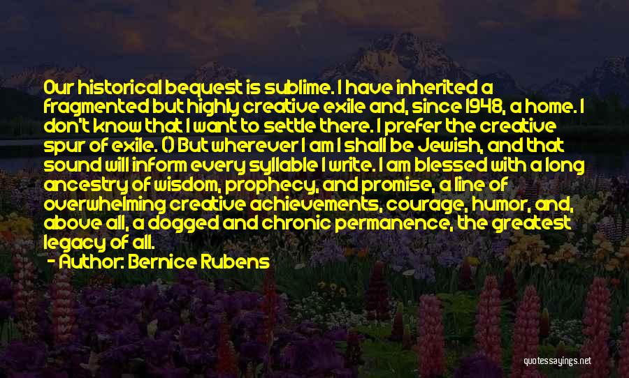 Bernice Rubens Quotes: Our Historical Bequest Is Sublime. I Have Inherited A Fragmented But Highly Creative Exile And, Since 1948, A Home. I