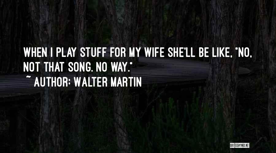 Walter Martin Quotes: When I Play Stuff For My Wife She'll Be Like, No, Not That Song. No Way.