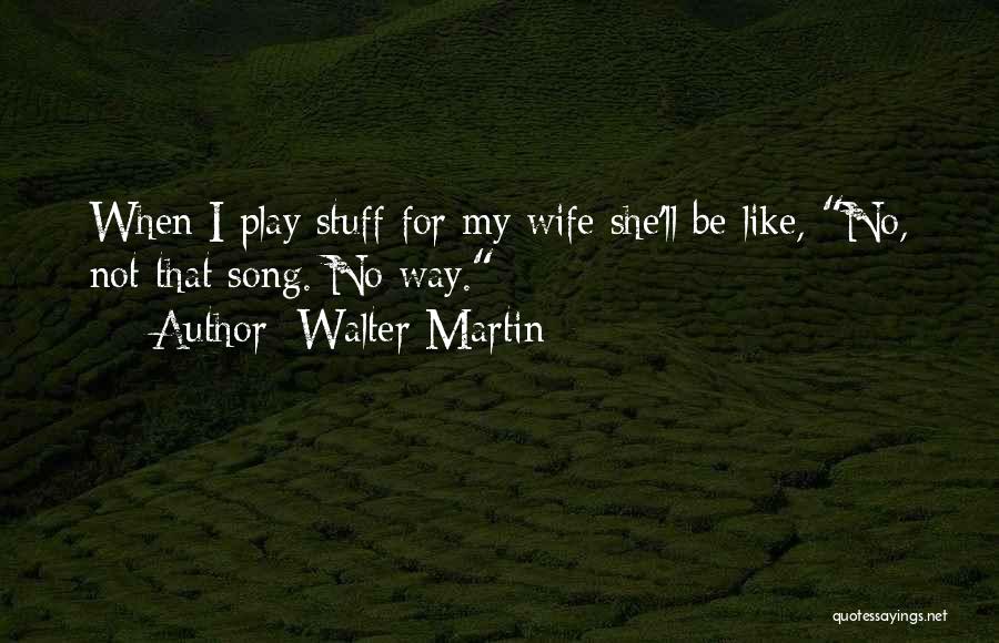 Walter Martin Quotes: When I Play Stuff For My Wife She'll Be Like, No, Not That Song. No Way.