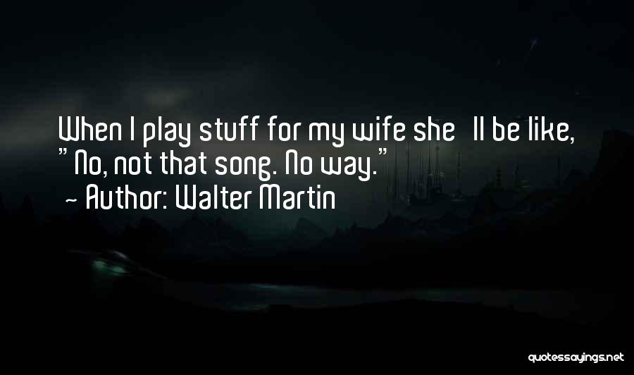 Walter Martin Quotes: When I Play Stuff For My Wife She'll Be Like, No, Not That Song. No Way.