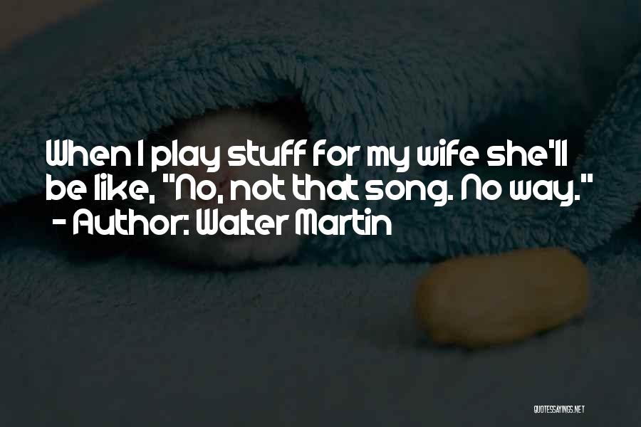 Walter Martin Quotes: When I Play Stuff For My Wife She'll Be Like, No, Not That Song. No Way.