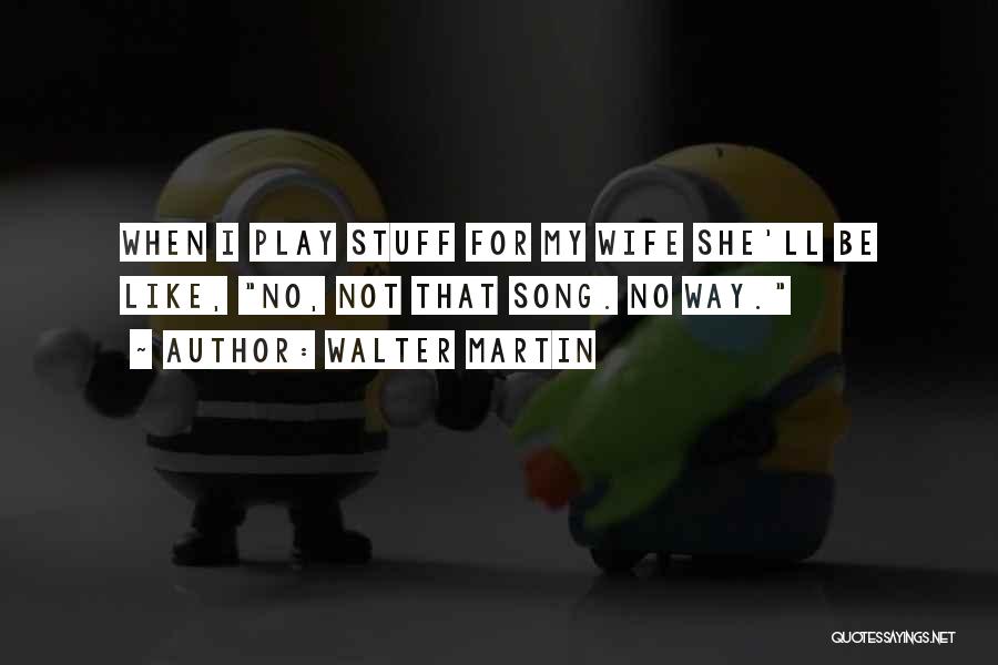 Walter Martin Quotes: When I Play Stuff For My Wife She'll Be Like, No, Not That Song. No Way.