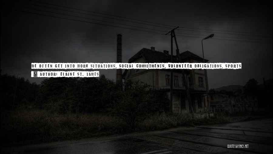 Elaine St. James Quotes: We Often Get Into Work Situations, Social Commitments, Volunteer Obligations, Sports Routines, And Other Types Of Activities That Complicate Our