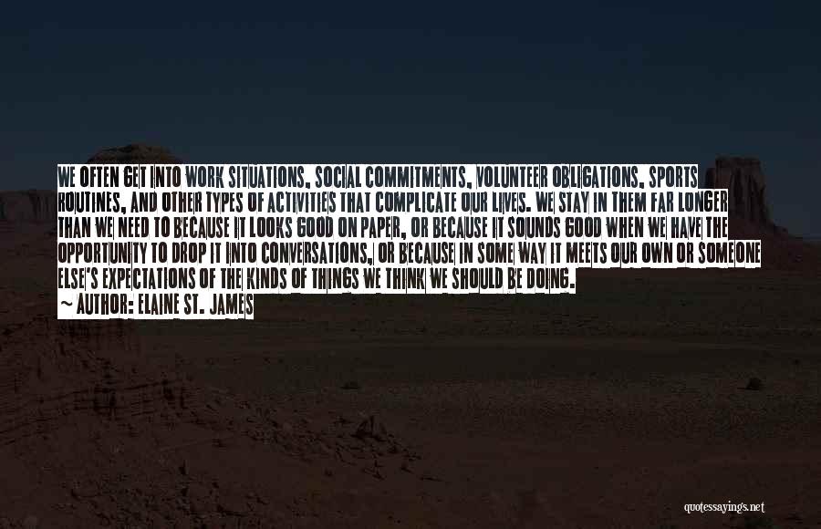 Elaine St. James Quotes: We Often Get Into Work Situations, Social Commitments, Volunteer Obligations, Sports Routines, And Other Types Of Activities That Complicate Our