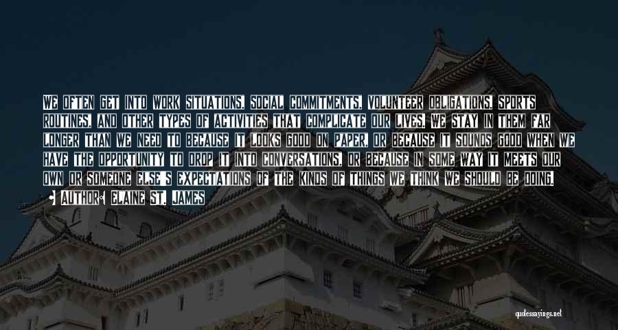 Elaine St. James Quotes: We Often Get Into Work Situations, Social Commitments, Volunteer Obligations, Sports Routines, And Other Types Of Activities That Complicate Our