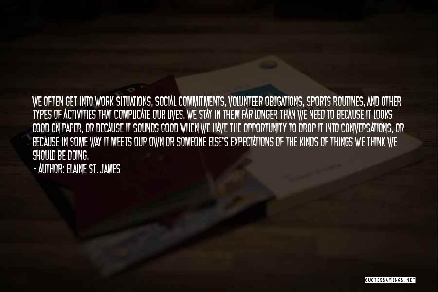 Elaine St. James Quotes: We Often Get Into Work Situations, Social Commitments, Volunteer Obligations, Sports Routines, And Other Types Of Activities That Complicate Our