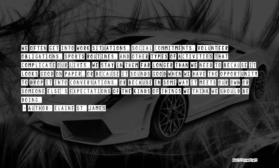 Elaine St. James Quotes: We Often Get Into Work Situations, Social Commitments, Volunteer Obligations, Sports Routines, And Other Types Of Activities That Complicate Our