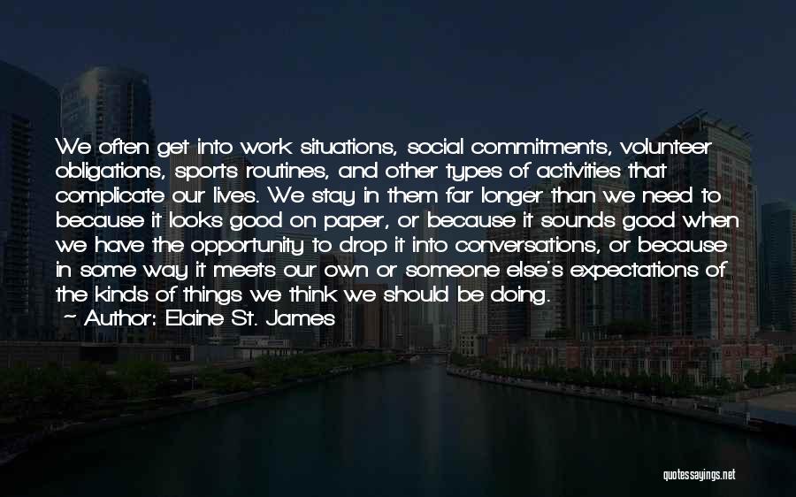 Elaine St. James Quotes: We Often Get Into Work Situations, Social Commitments, Volunteer Obligations, Sports Routines, And Other Types Of Activities That Complicate Our