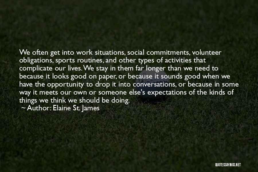 Elaine St. James Quotes: We Often Get Into Work Situations, Social Commitments, Volunteer Obligations, Sports Routines, And Other Types Of Activities That Complicate Our