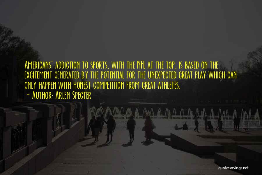 Arlen Specter Quotes: Americans' Addiction To Sports, With The Nfl At The Top, Is Based On The Excitement Generated By The Potential For