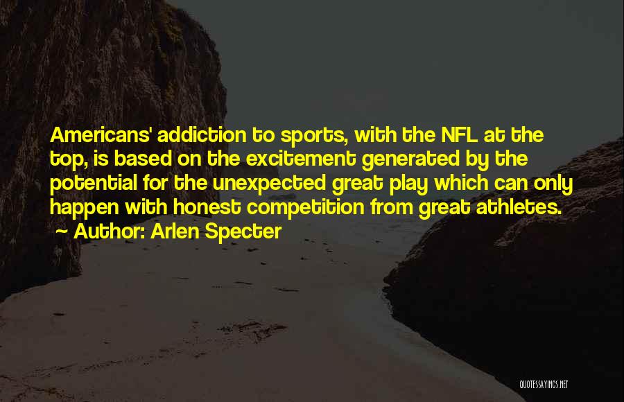 Arlen Specter Quotes: Americans' Addiction To Sports, With The Nfl At The Top, Is Based On The Excitement Generated By The Potential For