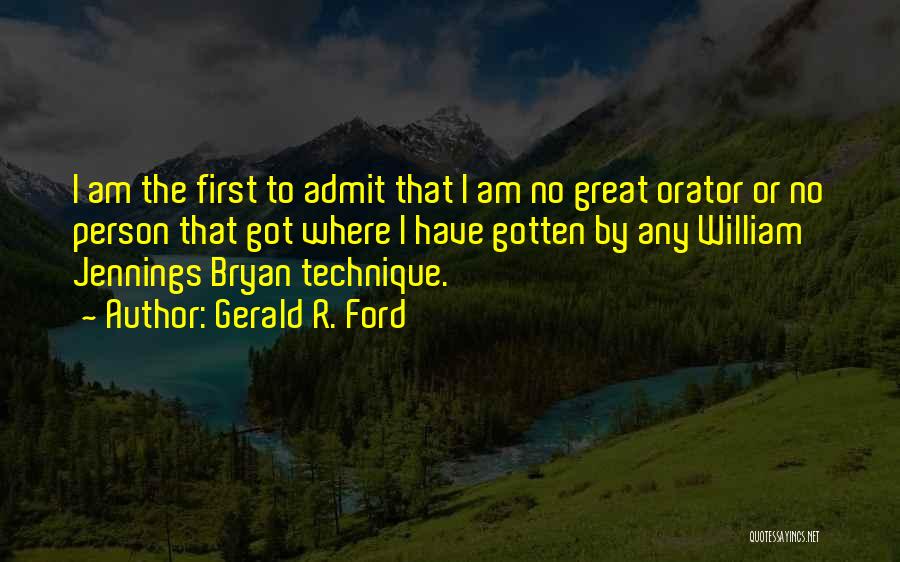 Gerald R. Ford Quotes: I Am The First To Admit That I Am No Great Orator Or No Person That Got Where I Have