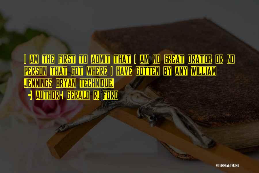 Gerald R. Ford Quotes: I Am The First To Admit That I Am No Great Orator Or No Person That Got Where I Have