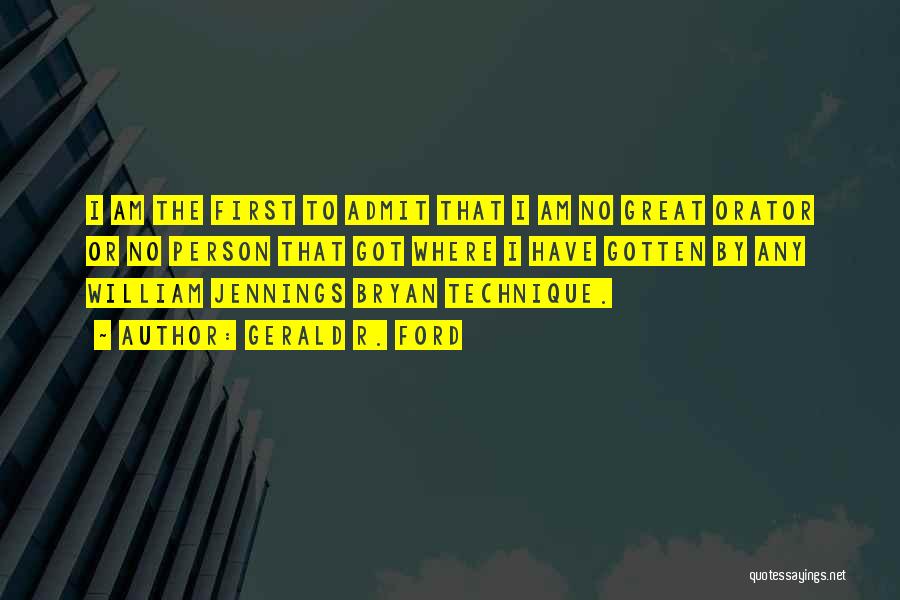 Gerald R. Ford Quotes: I Am The First To Admit That I Am No Great Orator Or No Person That Got Where I Have