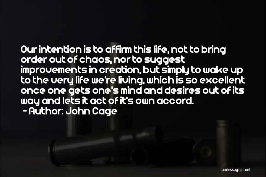 John Cage Quotes: Our Intention Is To Affirm This Life, Not To Bring Order Out Of Chaos, Nor To Suggest Improvements In Creation,