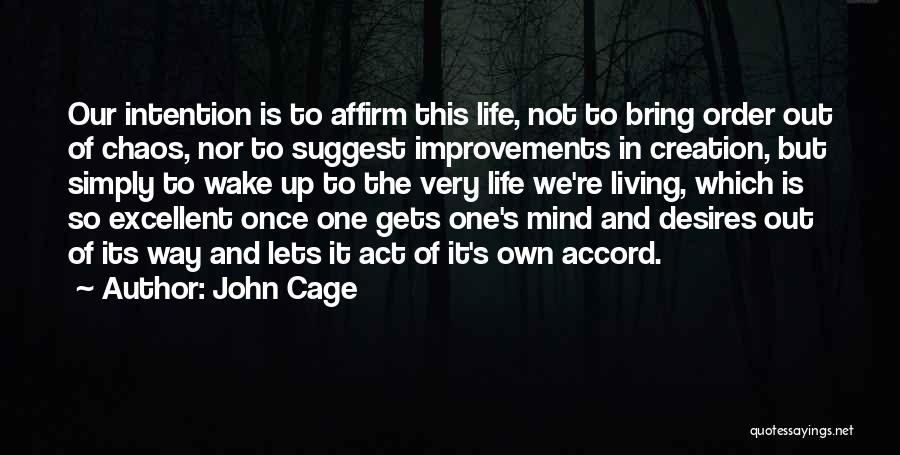 John Cage Quotes: Our Intention Is To Affirm This Life, Not To Bring Order Out Of Chaos, Nor To Suggest Improvements In Creation,