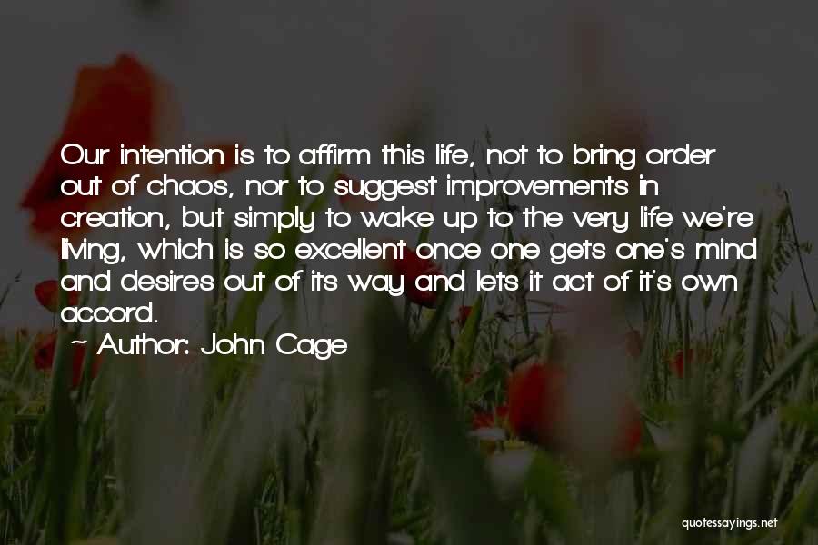 John Cage Quotes: Our Intention Is To Affirm This Life, Not To Bring Order Out Of Chaos, Nor To Suggest Improvements In Creation,