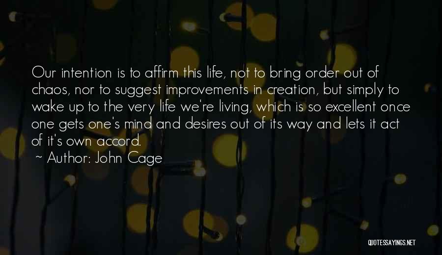 John Cage Quotes: Our Intention Is To Affirm This Life, Not To Bring Order Out Of Chaos, Nor To Suggest Improvements In Creation,