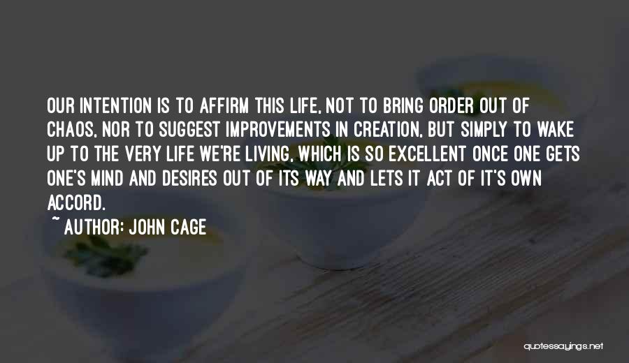 John Cage Quotes: Our Intention Is To Affirm This Life, Not To Bring Order Out Of Chaos, Nor To Suggest Improvements In Creation,