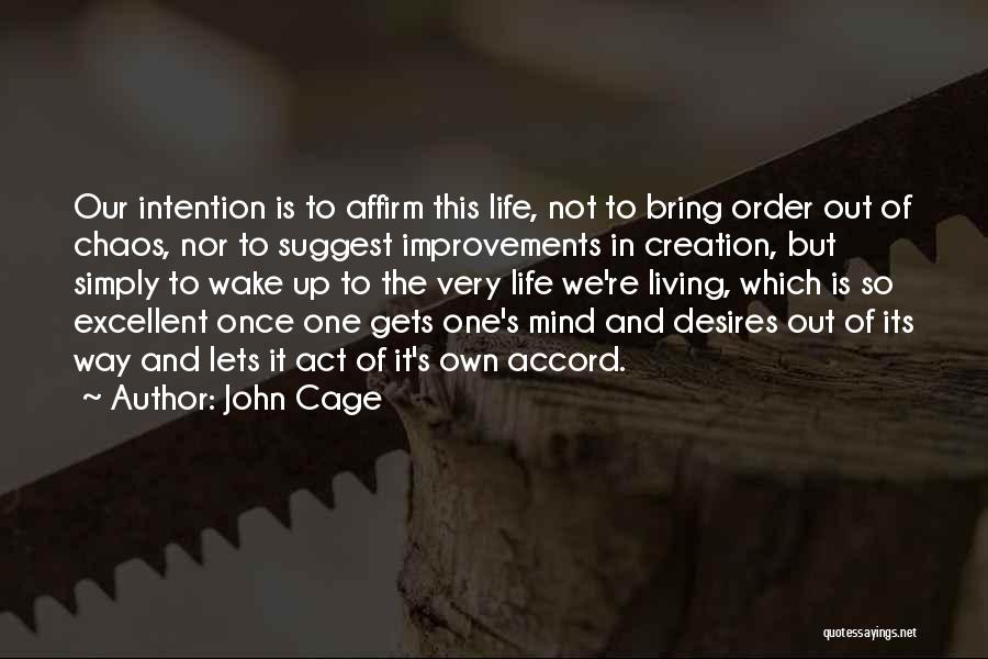 John Cage Quotes: Our Intention Is To Affirm This Life, Not To Bring Order Out Of Chaos, Nor To Suggest Improvements In Creation,