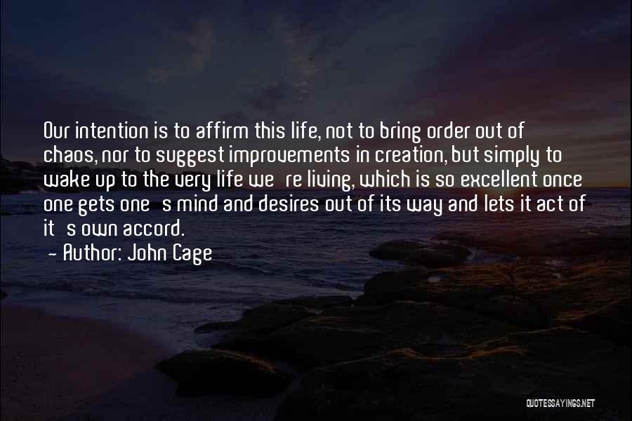 John Cage Quotes: Our Intention Is To Affirm This Life, Not To Bring Order Out Of Chaos, Nor To Suggest Improvements In Creation,