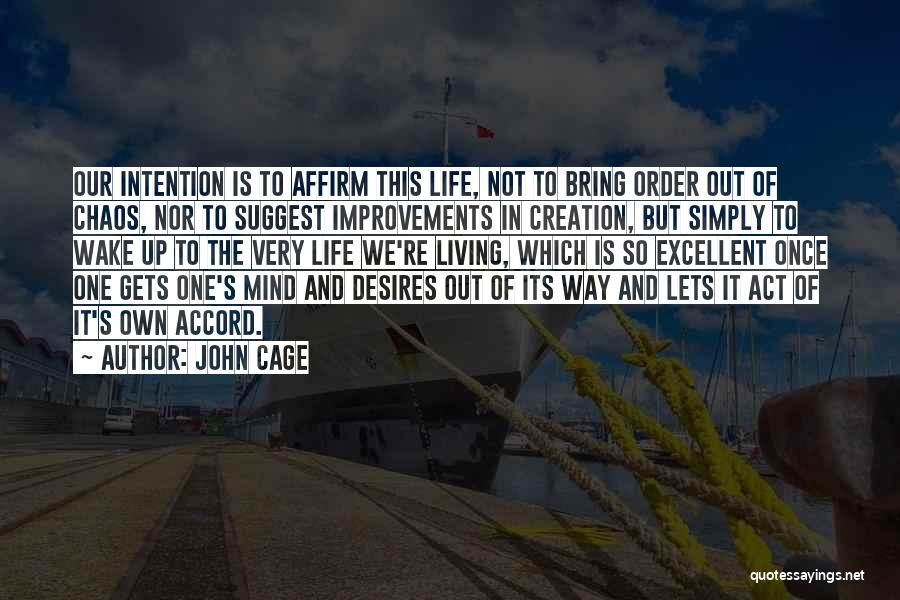 John Cage Quotes: Our Intention Is To Affirm This Life, Not To Bring Order Out Of Chaos, Nor To Suggest Improvements In Creation,