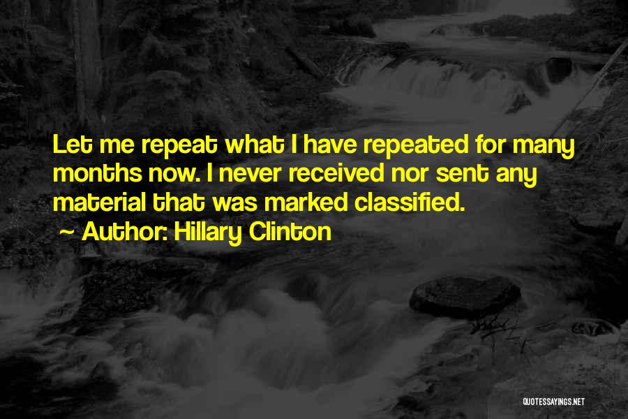 Hillary Clinton Quotes: Let Me Repeat What I Have Repeated For Many Months Now. I Never Received Nor Sent Any Material That Was